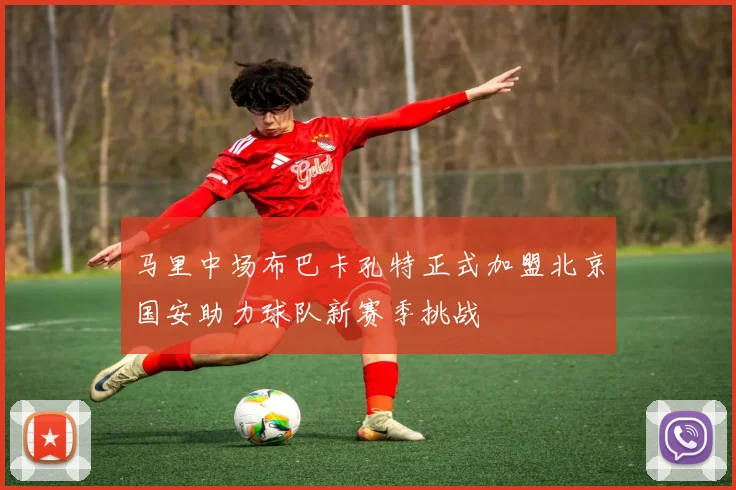 马里中场布巴卡孔特正式加盟北京国安助力球队新赛季挑战
