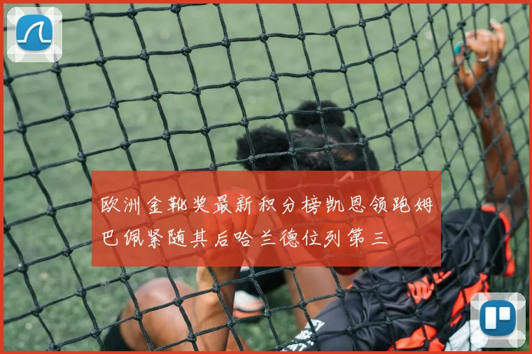 欧洲金靴奖最新积分榜凯恩领跑姆巴佩紧随其后哈兰德位列第三