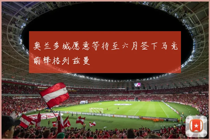 奥兰多城愿意等待至六月签下马竞前锋格列兹曼
