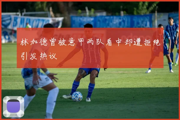 林加德曾被意甲两队看中却遭拒绝引发热议