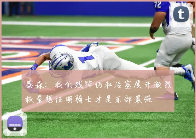 泰森：我们残阵仍和活塞展开激烈较量想证明骑士才是东部最强