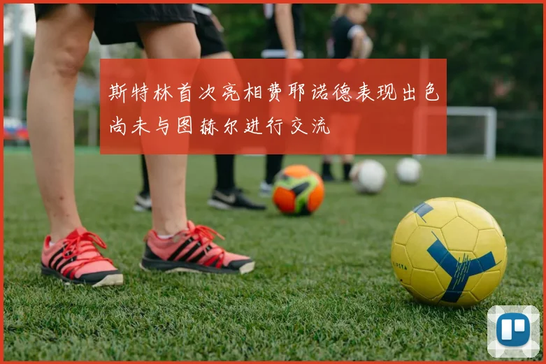 斯特林首次亮相费耶诺德表现出色尚未与图赫尔进行交流