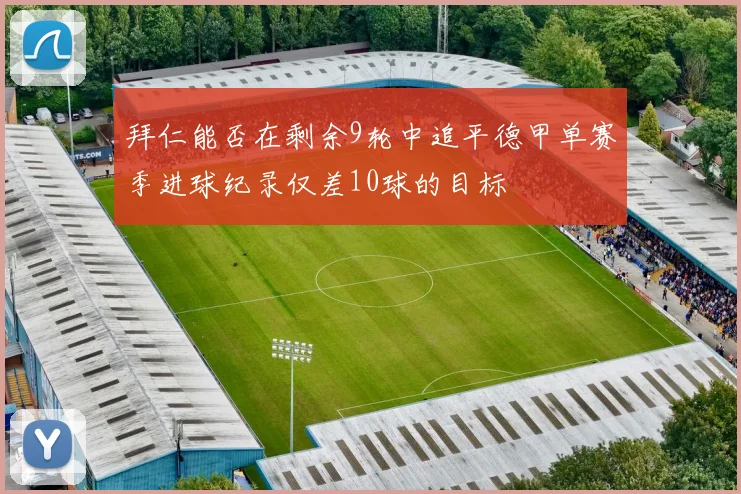 拜仁能否在剩余9轮中追平德甲单赛季进球纪录仅差10球的目标
