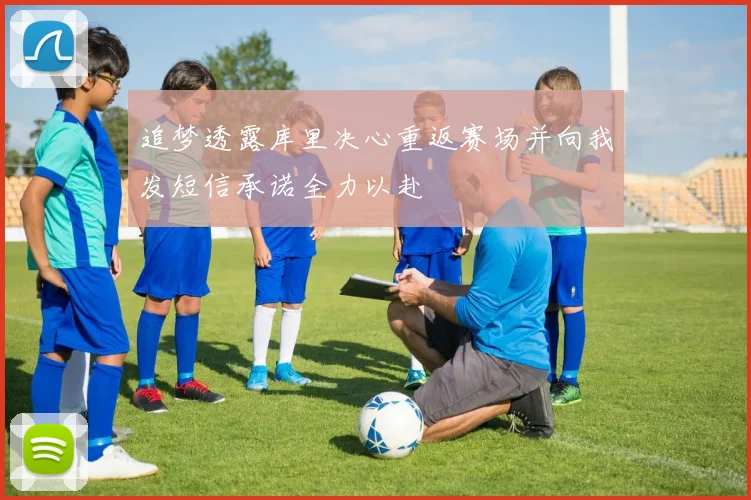 追梦透露库里决心重返赛场并向我发短信承诺全力以赴