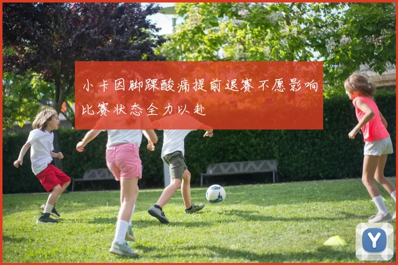 小卡因脚踝酸痛提前退赛不愿影响比赛状态全力以赴