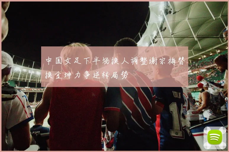 中国女足下半场换人调整谢宗梅替换金坤力争逆转局势