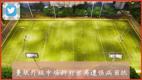 曼联外租中场科利尔再遭伤病困扰预计缺席两到三周比赛