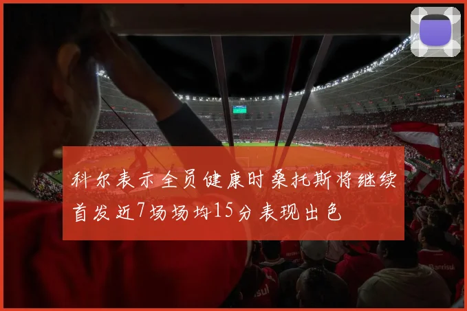 科尔表示全员健康时桑托斯将继续首发近7场场均15分表现出色