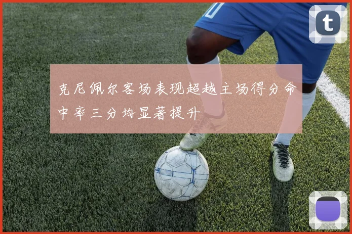 克尼佩尔客场表现超越主场得分命中率三分均显著提升