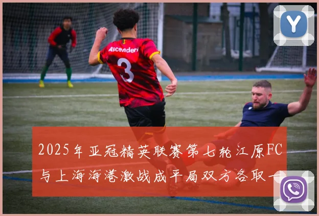 2025年亚冠精英联赛第七轮江原FC与上海海港激战成平局双方各取一分
