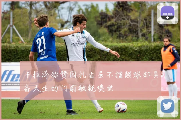 卡拉泽称赞因扎吉虽不擅颠球却具备天生的门前敏锐嗅觉
