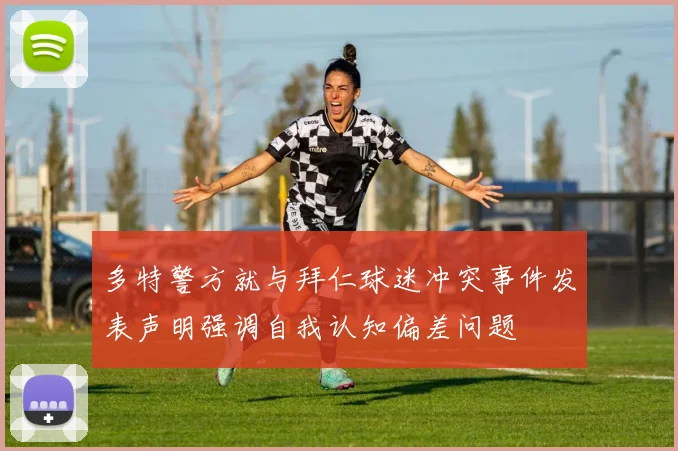 多特警方就与拜仁球迷冲突事件发表声明强调自我认知偏差问题