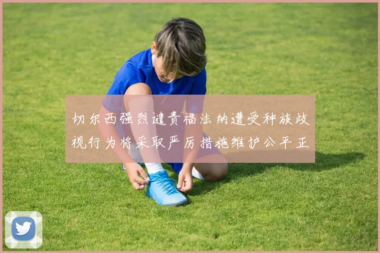 切尔西强烈谴责福法纳遭受种族歧视行为将采取严厉措施维护公平正义