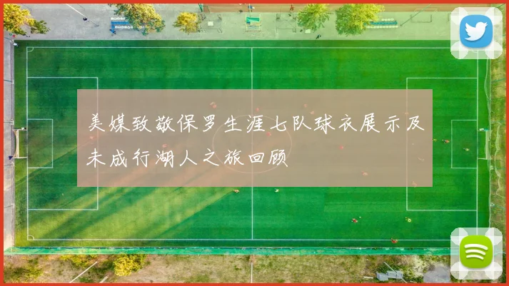 美媒致敬保罗生涯七队球衣展示及未成行湖人之旅回顾