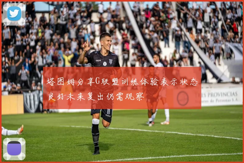 塔图姆分享G联盟训练体验表示状态良好未来复出仍需观察