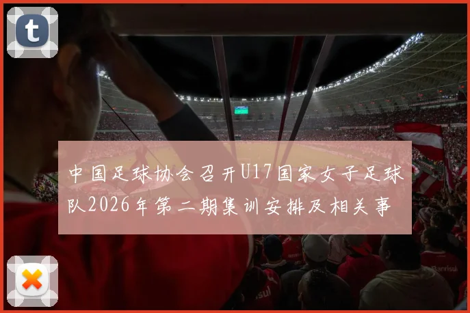 中国足球协会召开U17国家女子足球队2026年第二期集训安排及相关事项通知