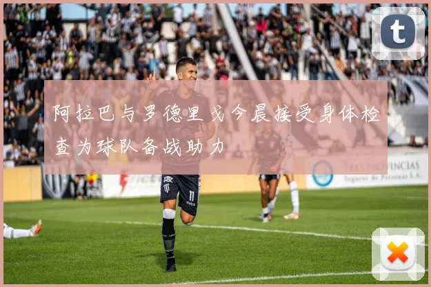 阿拉巴与罗德里戈今晨接受身体检查为球队备战助力