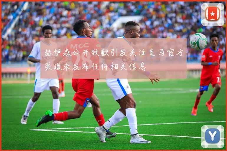 赫伊森公开致歉引发关注皇马官方渠道未发布任何相关信息
