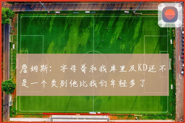詹姆斯：字母哥和我库里及KD还不是一个类别他比我们年轻多了