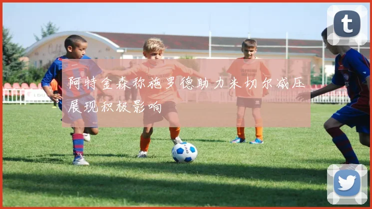 阿特金森称施罗德助力米切尔减压展现积极影响