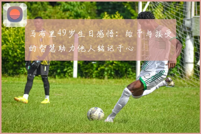 马布里49岁生日感悟：给予与接受的智慧助力他人铭记于心