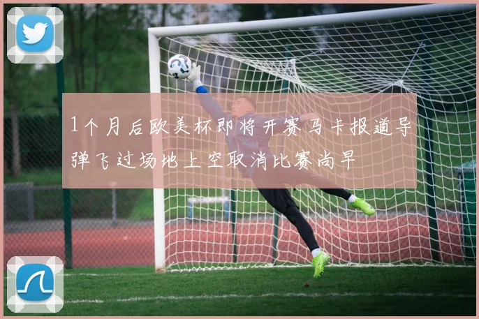 1个月后欧美杯即将开赛马卡报道导弹飞过场地上空取消比赛尚早