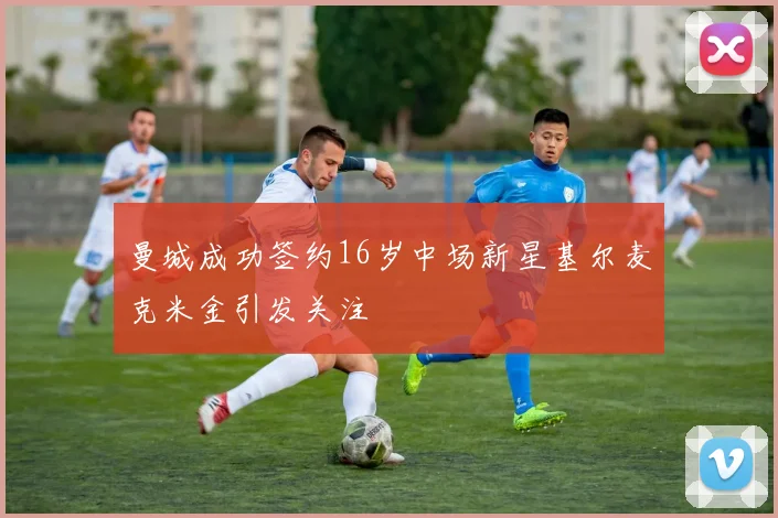曼城成功签约16岁中场新星基尔麦克米金引发关注