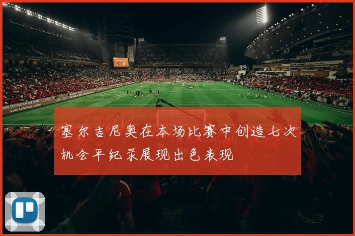 塞尔吉尼奥在本场比赛中创造七次机会平纪录展现出色表现