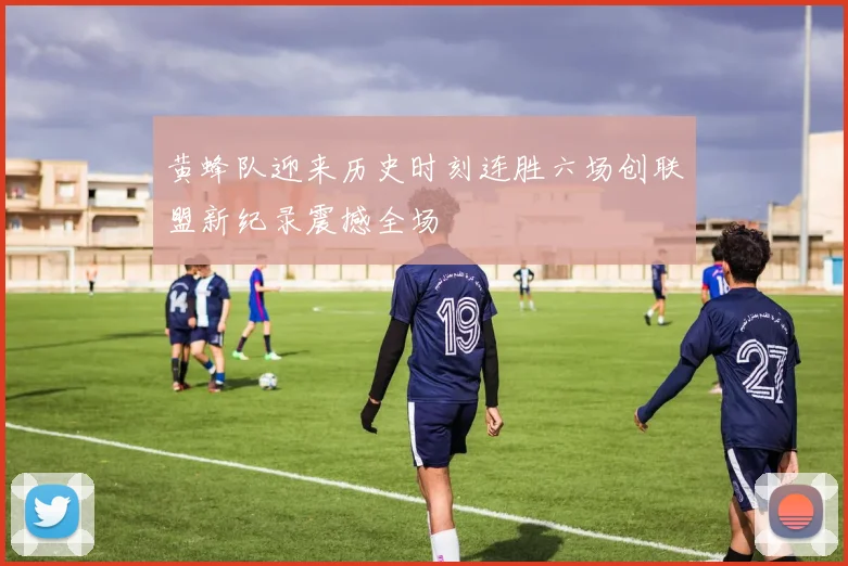 黄蜂队迎来历史时刻连胜六场创联盟新纪录震撼全场