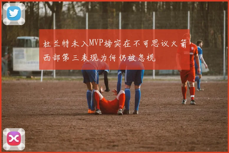 杜兰特未入MVP榜实在不可思议火箭西部第三表现为何仍被忽视
