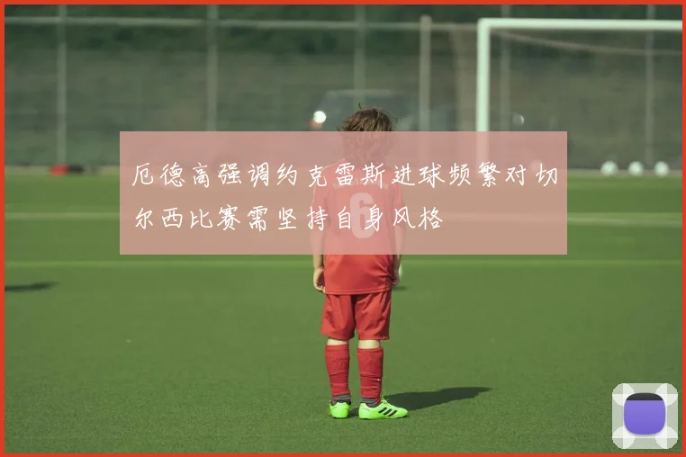 厄德高强调约克雷斯进球频繁对切尔西比赛需坚持自身风格