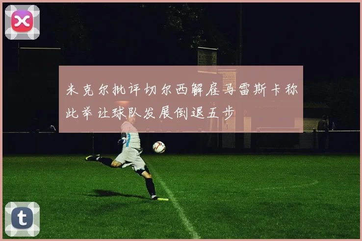 米克尔批评切尔西解雇马雷斯卡称此举让球队发展倒退五步