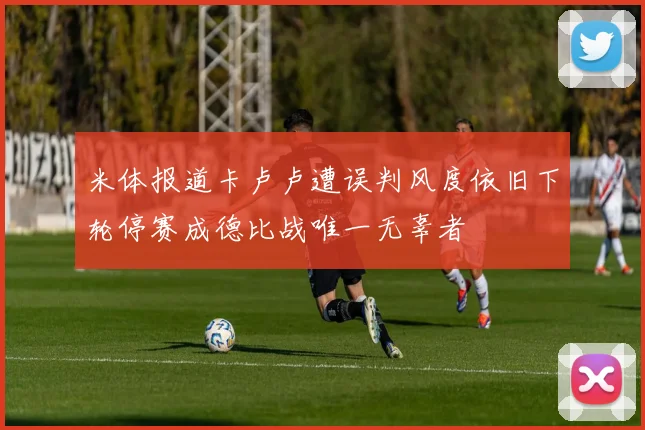 米体报道卡卢卢遭误判风度依旧下轮停赛成德比战唯一无辜者