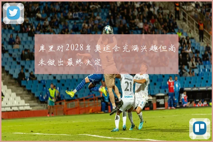 库里对2028年奥运会充满兴趣但尚未做出最终决定